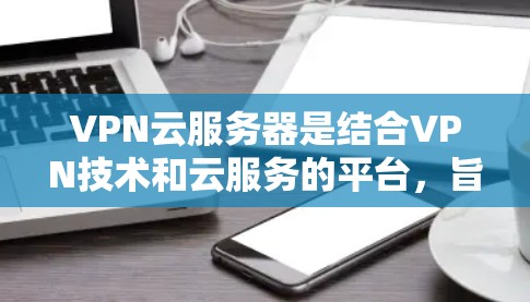 VPN云服务器是结合VPN技术和云服务的平台,旨在提供安全、高效的VPN解决方案。以下是对该主题的分步总结 VPN云服务器是结合VPN技术和云服务的平台,旨在提供安全、高效的VPN解决方案。以下是对该主题的分步总结