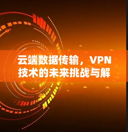 云端数据传输,VPN技术的未来挑战与解决方案 云端数据传输,VPN技术的未来挑战与解决方案