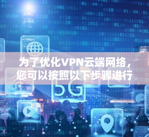 为了优化VPN云端网络,您可以按照以下步骤进行操作 为了优化VPN云端网络,您可以按照以下步骤进行操作