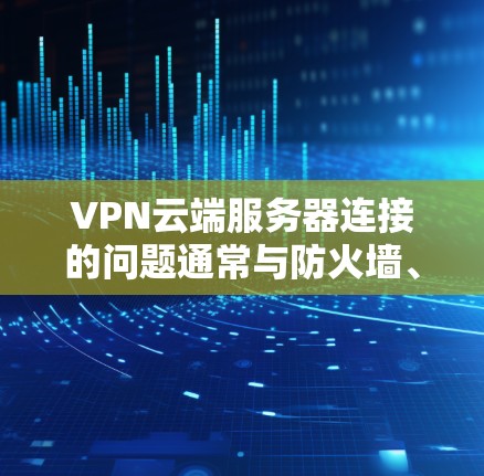 VPN云端服务器连接的问题通常与防火墙、网络连接、服务器配置等有关。以下是一些常见的解决方法 VPN云端服务器连接的问题通常与防火墙、网络连接、服务器配置等有关。以下是一些常见的解决方法