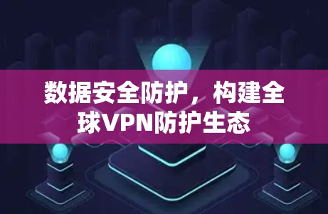 数据安全防护,构建全球VPN防护生态 数据安全防护,构建全球VPN防护生态