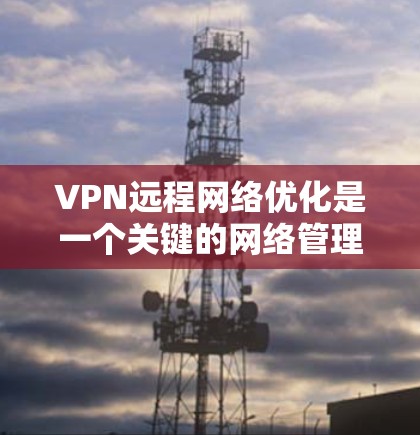 VPN远程网络优化是一个关键的网络管理问题,尤其是对于经常使用VPN的用户来说。以下是一些优化VPN远程网络的方法和建议 VPN远程网络优化是一个关键的网络管理问题,尤其是对于经常使用VPN的用户来说。以下是一些优化VPN远程网络的方法和建议