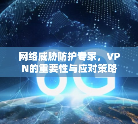 网络威胁防护专家，VPN的重要性与应对策略