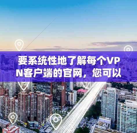要系统性地了解每个VPN客户端的官网,您可以按照以下步骤进行 要系统性地了解每个VPN客户端的官网,您可以按照以下步骤进行