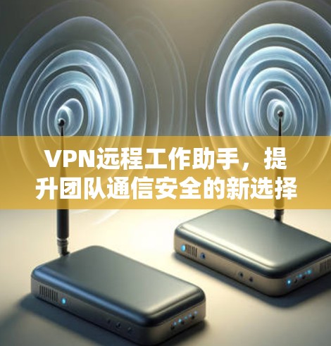 VPN远程工作助手,提升团队通信安全的新选择 VPN远程工作助手,提升团队通信安全的新选择