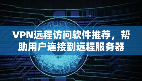 VPN远程访问软件推荐，帮助用户连接到远程服务器或端端设备。以下是一些推荐的软件，根据您的需求和目标选择