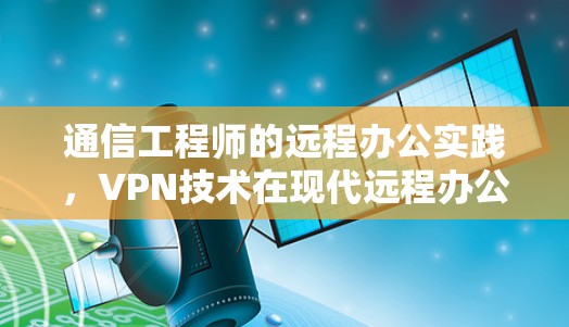通信工程师的远程办公实践,VPN技术在现代远程办公中的应用与挑战 通信工程师的远程办公实践,VPN技术在现代远程办公中的应用与挑战