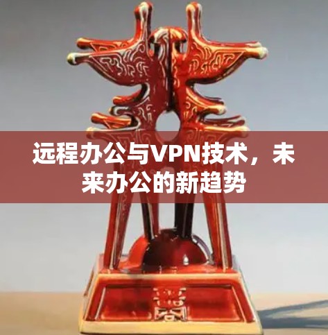 远程办公与VPN技术,未来办公的新趋势 远程办公与VPN技术,未来办公的新趋势