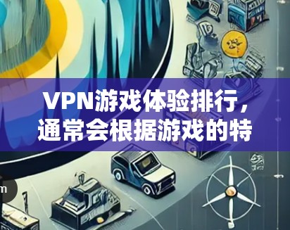 VPN游戏体验排行,通常会根据游戏的特点、平台、体验和玩家反馈来排序。以下是一些常见的VPN游戏推荐,供你参考 VPN游戏体验排行,通常会根据游戏的特点、平台、体验和玩家反馈来排序。以下是一些常见的VPN游戏推荐,供你参考