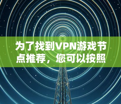 为了找到VPN游戏节点推荐,您可以按照以下步骤进行 为了找到VPN游戏节点推荐,您可以按照以下步骤进行