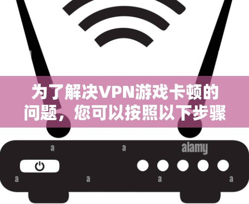 为了解决VPN游戏卡顿的问题,您可以按照以下步骤进行排查和解决 为了解决VPN游戏卡顿的问题,您可以按照以下步骤进行排查和解决
