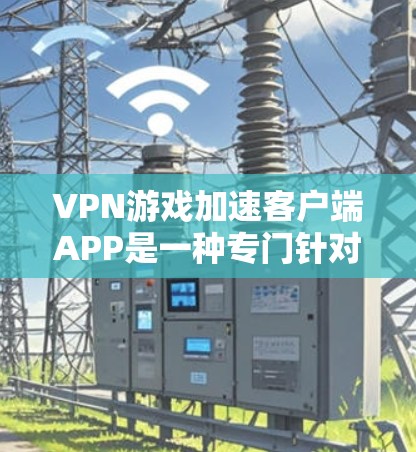 VPN游戏加速客户端APP是一种专门针对VPN游戏设计的软件,旨在帮助用户加速下载和加载游戏。以下是针对如何使用这些APP的详细步骤 VPN游戏加速客户端APP是一种专门针对VPN游戏设计的软件,旨在帮助用户加速下载和加载游戏。以下是针对如何使用这些APP的详细步骤