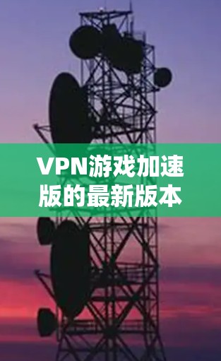 VPN游戏加速版的最新版本确实有很多选择,但需要注意的是,所有VPN软件都可能在安全性和稳定性上有所不同。以下是一些常见的VPN游戏加速版本推荐,供你参考 VPN游戏加速版的最新版本确实有很多选择,但需要注意的是,所有VPN软件都可能在安全性和稳定性上有所不同。以下是一些常见的VPN游戏加速版本推荐,供你参考