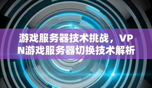 游戏服务器技术挑战,VPN游戏服务器切换技术解析 游戏服务器技术挑战,VPN游戏服务器切换技术解析