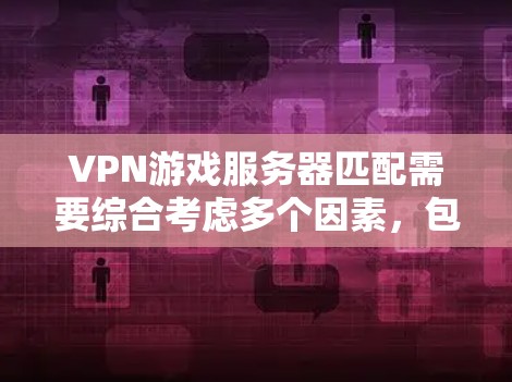 VPN游戏服务器匹配需要综合考虑多个因素，包括目标服务器的配置、目标用户的网络环境、游戏的具体需求以及用户自身的设备和设置。以下是一些建议