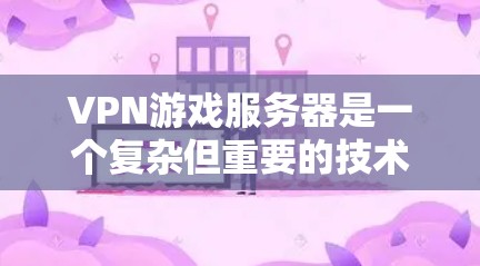 VPN游戏服务器是一个复杂但重要的技术，以下是逐步的解决方案