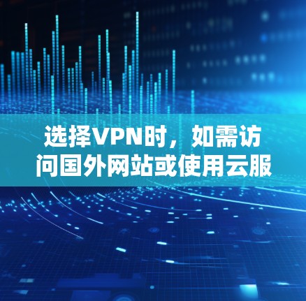选择VPN时,如需访问国外网站或使用云服务器等,应综合考虑以下因素 选择VPN时,如需访问国外网站或使用云服务器等,应综合考虑以下因素