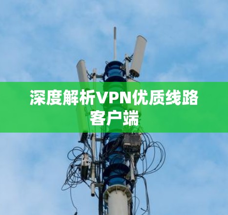 深度解析VPN优质线路客户端 深度解析VPN优质线路客户端