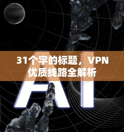 31个字的标题,VPN优质线路全解析 31个字的标题,VPN优质线路全解析