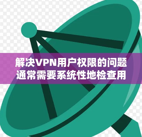 解决VPN用户权限的问题通常需要系统性地检查用户信息,并采取适当的措施以确保所有用户都符合使用限制。以下是一些步骤和方法,帮助您管理和解决VPN用户权限问题 解决VPN用户权限的问题通常需要系统性地检查用户信息,并采取适当的措施以确保所有用户都符合使用限制。以下是一些步骤和方法,帮助您管理和解决VPN用户权限问题