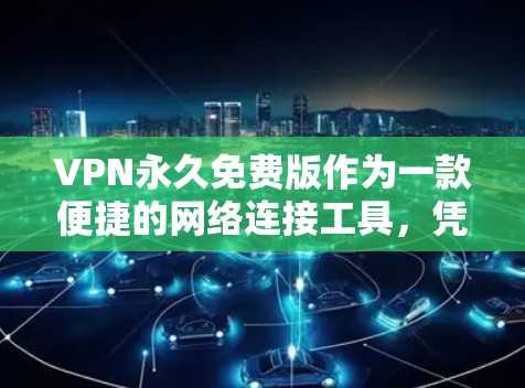 VPN永久免费版作为一款便捷的网络连接工具,凭借其强大的安全性、速度快和用户友好的体验,逐渐成为许多用户的选择。以下是对这款软件的深入测评 VPN永久免费版作为一款便捷的网络连接工具,凭借其强大的安全性、速度快和用户友好的体验,逐渐成为许多用户的选择。以下是对这款软件的深入测评