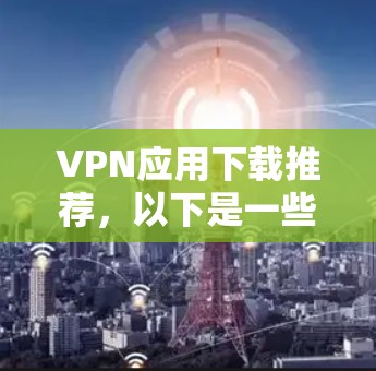 VPN应用下载推荐,以下是一些常见的VPN应用,供您参考 VPN应用下载推荐,以下是一些常见的VPN应用,供您参考