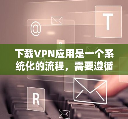 下载VPN应用是一个系统化的流程,需要遵循以下步骤 下载VPN应用是一个系统化的流程,需要遵循以下步骤