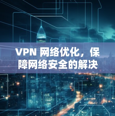 VPN 网络优化,保障网络安全的解决方案 VPN 网络优化,保障网络安全的解决方案