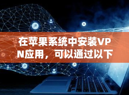 在苹果系统中安装VPN应用,可以通过以下步骤进行 在苹果系统中安装VPN应用,可以通过以下步骤进行