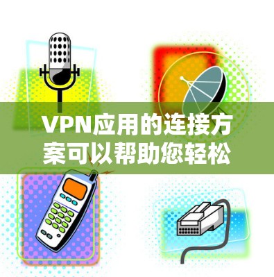 VPN应用的连接方案可以帮助您轻松访问网络服务,享受安全可靠的通信。以下是使用VPN应用连接的具体步骤 VPN应用的连接方案可以帮助您轻松访问网络服务,享受安全可靠的通信。以下是使用VPN应用连接的具体步骤