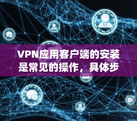 VPN应用客户端的安装是常见的操作,具体步骤取决于您使用哪种VPN客户端(如VPN Player、VPN Client、VPN Client 2 等)以下是一些通用的步骤,适用于大多数VPN客户端 VPN应用客户端的安装是常见的操作,具体步骤取决于您使用哪种VPN客户端(如VPN Player、VPN Client、VPN Client 2 等)以下是一些通用的步骤,适用于大多数VPN客户端