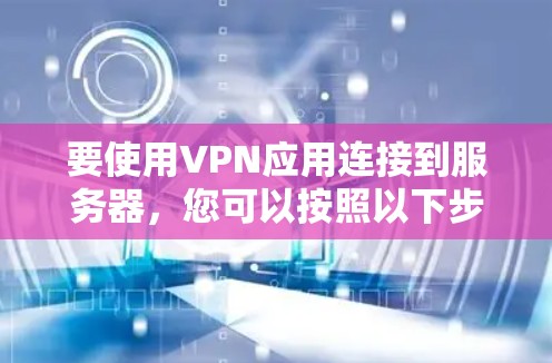 要使用VPN应用连接到服务器,您可以按照以下步骤操作 要使用VPN应用连接到服务器,您可以按照以下步骤操作