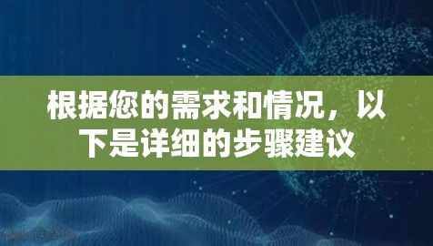 根据您的需求和情况,以下是详细的步骤建议 根据您的需求和情况,以下是详细的步骤建议