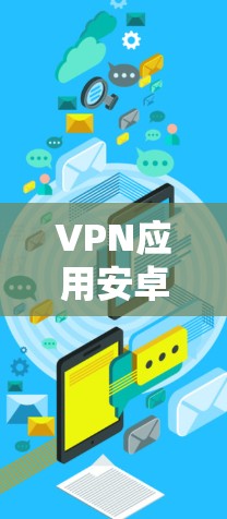 VPN应用安卓版下载,保护隐私,连接便捷的高效网络安全解决方案 VPN应用安卓版下载,保护隐私,连接便捷的高效网络安全解决方案