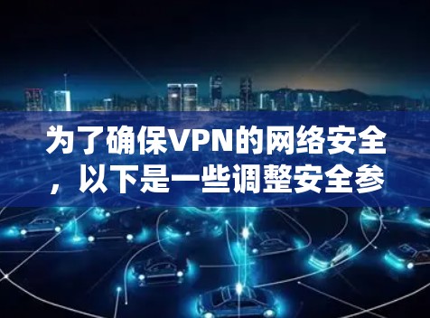 为了确保VPN的网络安全，以下是一些调整安全参数的系统化方法