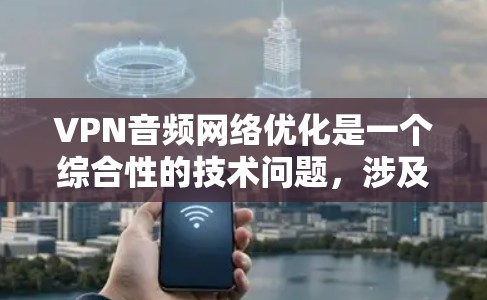 VPN音频网络优化是一个综合性的技术问题,涉及加密、网络速度、安全、音质提升等多个方面。以下是分步骤的优化建议 VPN音频网络优化是一个综合性的技术问题,涉及加密、网络速度、安全、音质提升等多个方面。以下是分步骤的优化建议