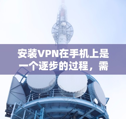 安装VPN在手机上是一个逐步的过程,需要遵循以下步骤和注意事项 安装VPN在手机上是一个逐步的过程,需要遵循以下步骤和注意事项