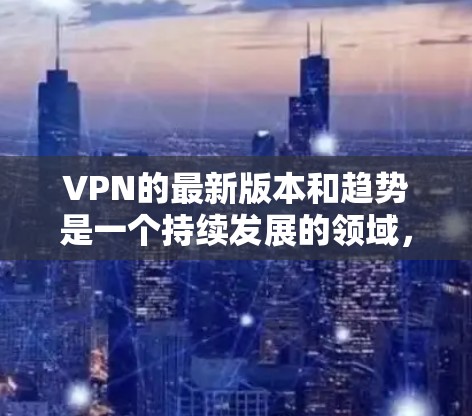 VPN的最新版本和趋势是一个持续发展的领域,随着技术的进步和用户需求的变化,新的VPN服务不断涌现。以下是一些当前主流的VPN平台和服务,以及它们的发展趋势 VPN的最新版本和趋势是一个持续发展的领域,随着技术的进步和用户需求的变化,新的VPN服务不断涌现。以下是一些当前主流的VPN平台和服务,以及它们的发展趋势