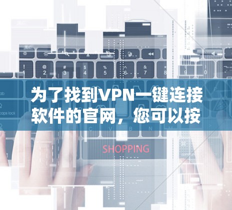 为了找到VPN一键连接软件的官网,您可以按照以下步骤进行 为了找到VPN一键连接软件的官网,您可以按照以下步骤进行