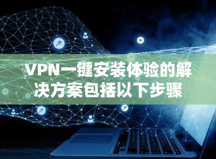 VPN一键安装体验的解决方案包括以下步骤 VPN一键安装体验的解决方案包括以下步骤