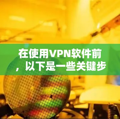 在使用VPN软件前,以下是一些关键步骤和注意事项 在使用VPN软件前,以下是一些关键步骤和注意事项