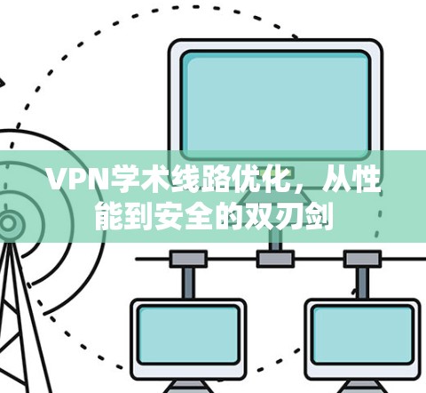 VPN学术线路优化,从性能到安全的双刃剑 VPN学术线路优化,从性能到安全的双刃剑
