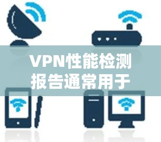 VPN性能检测报告通常用于评估VPN网络的稳定性、延迟、响应时间、流量传输速度等性能指标。以下是一些可能包括在性能检测报告中的主要指标和内容