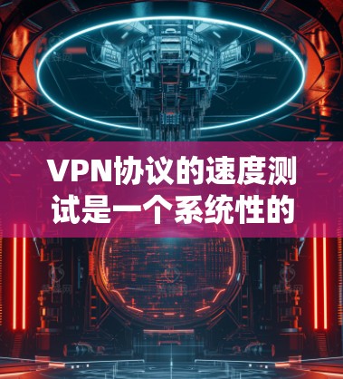 VPN协议的速度测试是一个系统性的工作，涉及协议类型、参数设置、测试环境、方法和结果分析等多个方面。以下是对这一过程的详细总结