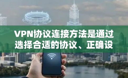 VPN协议连接方法是通过选择合适的协议、正确设置参数、配置设备和防火墙来实现数据的安全传输。以下是详细的步骤指南
