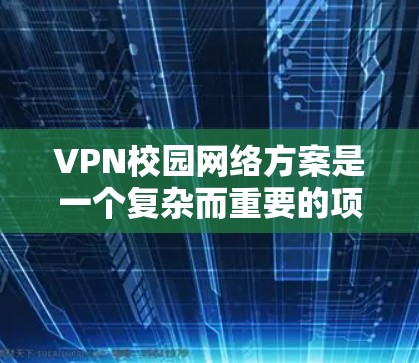 VPN校园网络方案是一个复杂而重要的项目，需要综合考虑多个方面。以下是一个详细的VPN校园网络方案设计，涵盖核心技术和安全措施