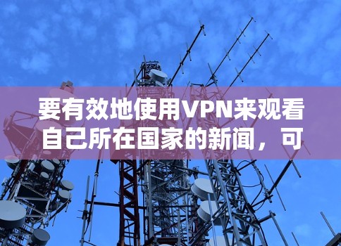 要有效地使用VPN来观看自己所在国家的新闻,可以按照以下步骤进行 要有效地使用VPN来观看自己所在国家的新闻,可以按照以下步骤进行