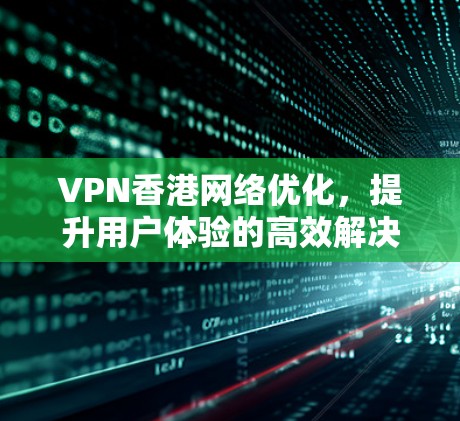 VPN香港网络优化,提升用户体验的高效解决方案 VPN香港网络优化,提升用户体验的高效解决方案