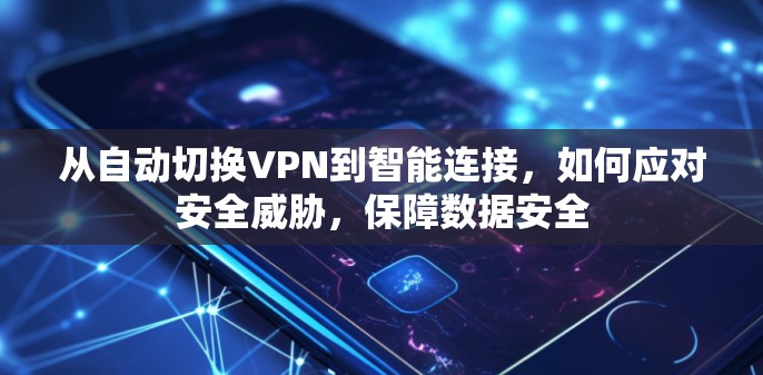 从自动切换VPN到智能连接，如何应对安全威胁，保障数据安全