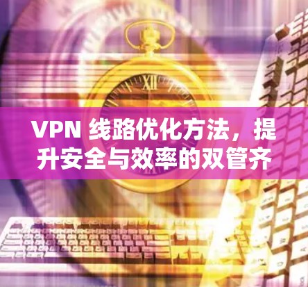 VPN 线路优化方法,提升安全与效率的双管齐下 VPN 线路优化方法,提升安全与效率的双管齐下